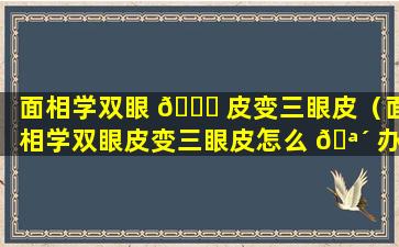 面相学双眼 🐋 皮变三眼皮（面相学双眼皮变三眼皮怎么 🪴 办）